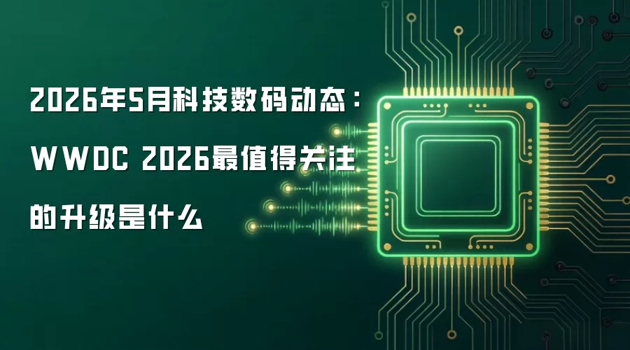 2026年5月科技数码动态:WWDC 2026最值得关注的升级是什么