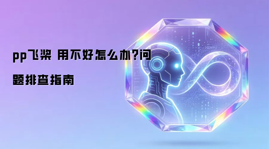 pp飞桨 用不好怎么办?问题排查指南