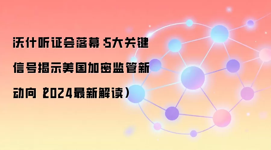 沃什听证会落幕:5大关键信号揭示美国加密监管新动向(2024最新解读)