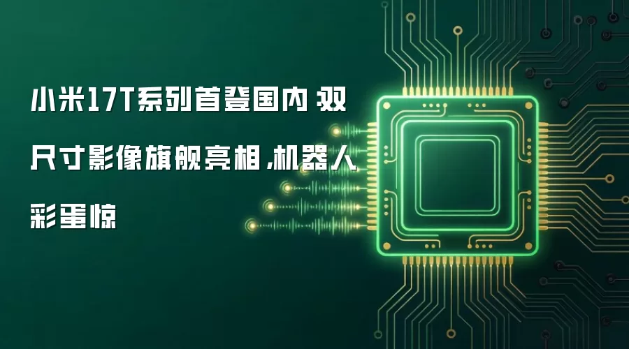 小米17T系列首登国内:双尺寸影像旗舰亮相,机器人彩蛋惊