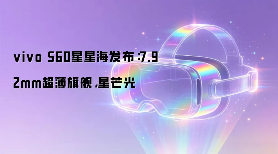 vivo S60星星海发布:7.92mm超薄旗舰,星芒光