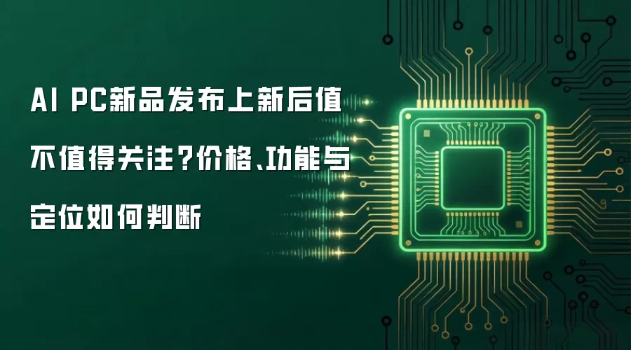 AI PC新品发布上新后值不值得关注？价格、功能与定位如何判断