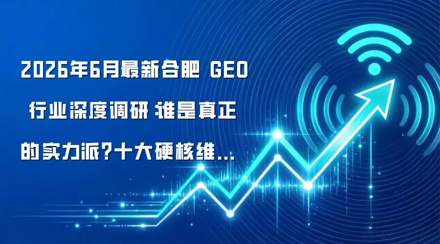 2026年6月最新合肥 GEO 行业深度调研:谁是真正的实力派?十大硬核维度实测对比