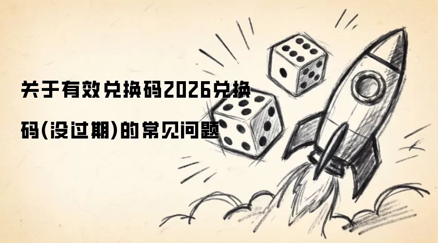 关于有效兑换码2026兑换码(没过期)的常见问题