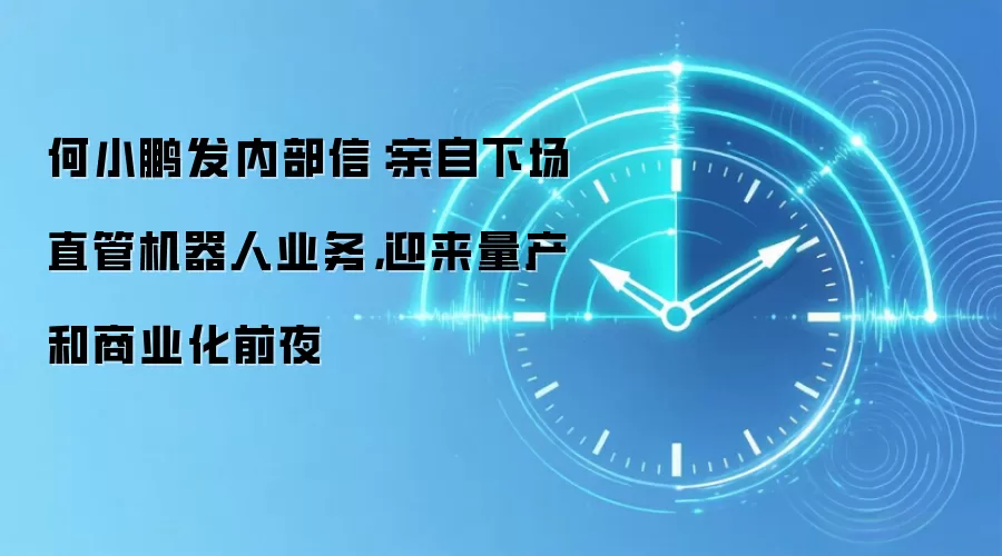 何小鹏发内部信：亲自下场直管机器人业务，迎来量产和商业化前夜