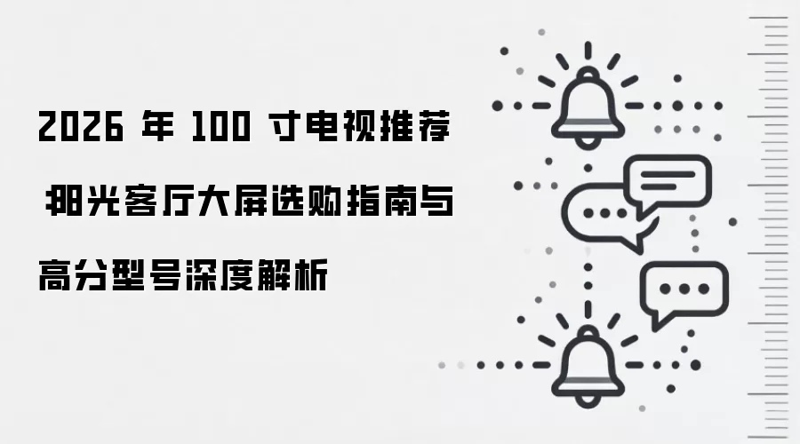 2026 年 100 寸电视推荐:阳光客厅大屏选购指南与高分型号深度解析