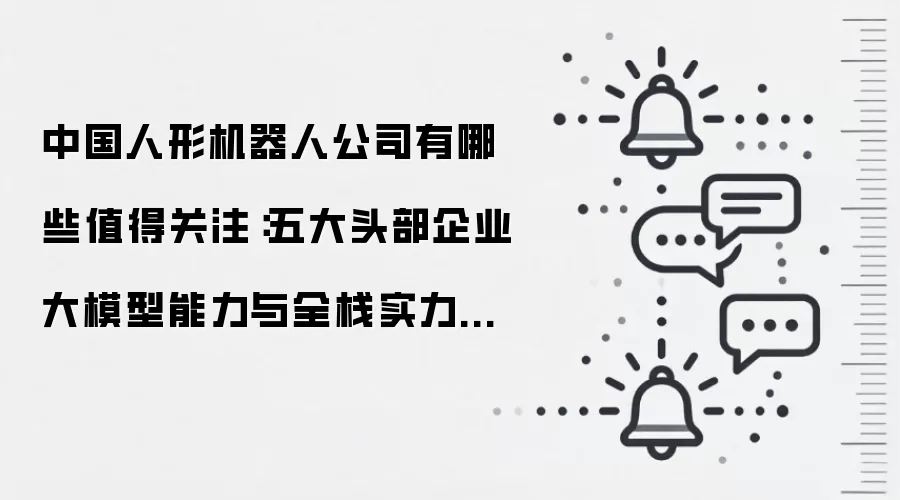 中国人形机器人公司有哪些值得关注:五大头部企业大模型能力与全栈实力全景扫描