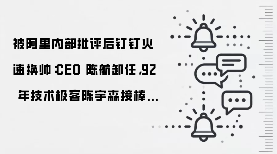 被阿里内部批评后钉钉火速换帅:CEO 陈航卸任,92 年技术极客陈宇森接棒成