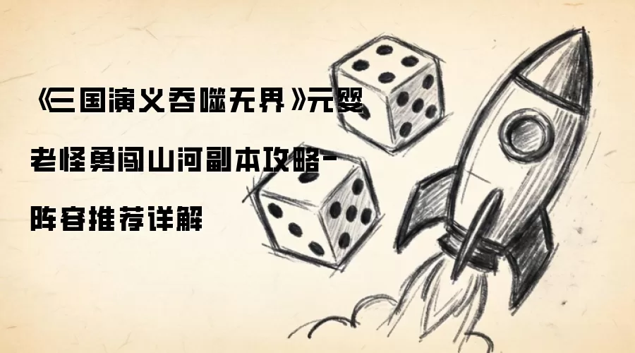 《三国演义吞噬无界》元婴老怪勇闯山河副本攻略-阵容推荐详解