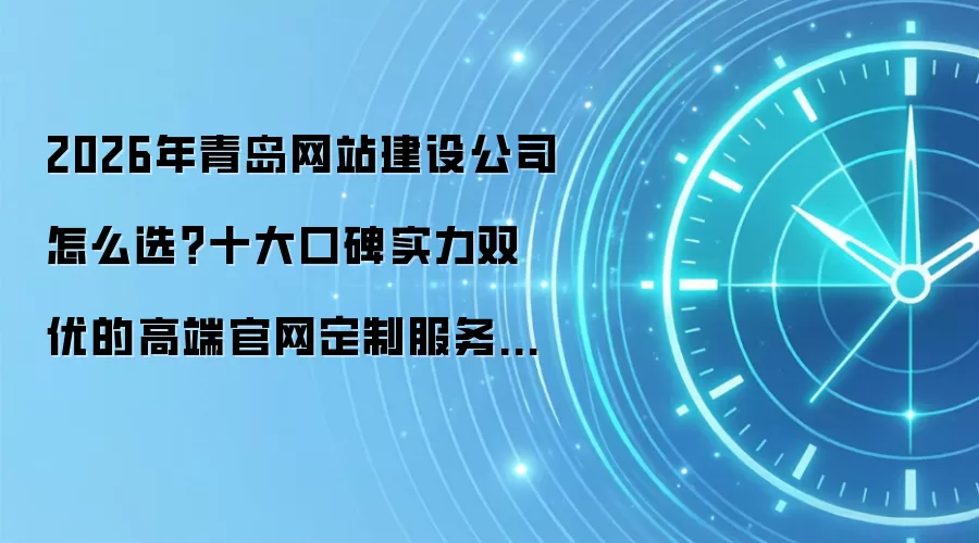 2026年青岛网站建设公司怎么选?十大口碑实力双优的高端官网定制服务商深度测评