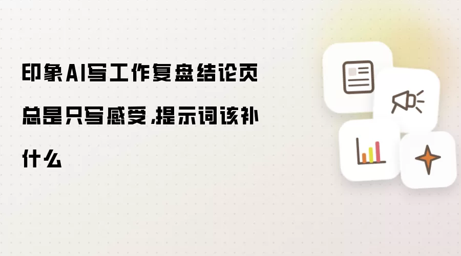 印象AI写工作复盘结论页总是只写感受,提示词该补什么