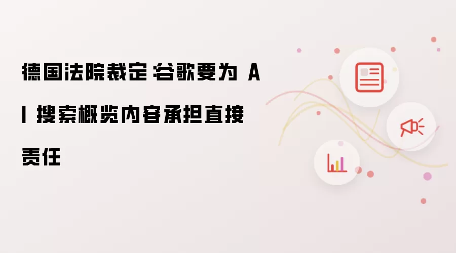 德国法院裁定：谷歌要为 AI 搜索概览内容承担直接责任