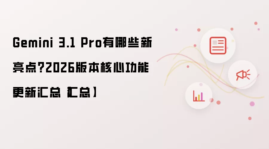 Gemini 3.1 Pro有哪些新亮点？2026版本核心功能更新汇总【汇总】