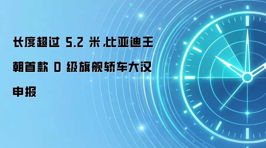 长度超过 5.2 米,比亚迪王朝首款 D 级旗舰轿车大汉申报