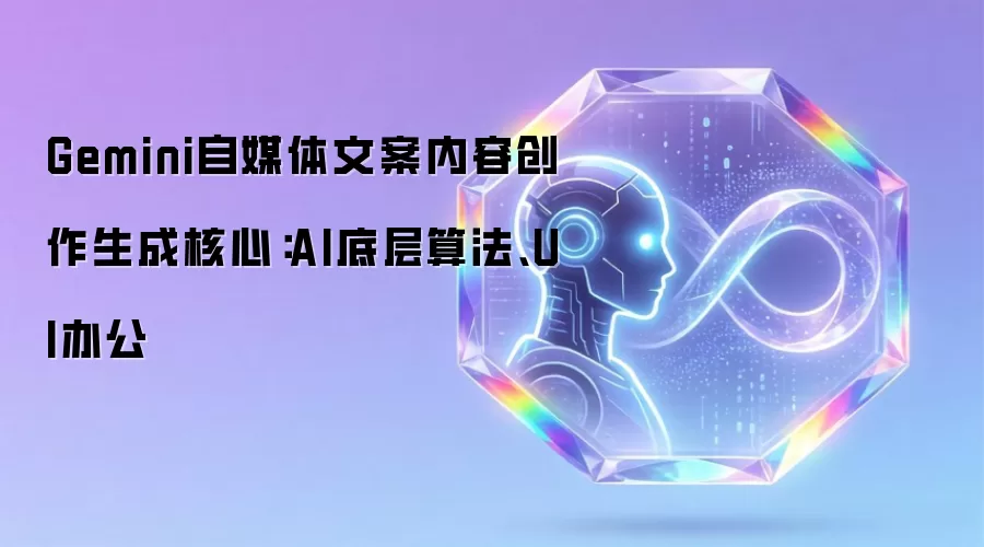 Gemini自媒体文案内容创作生成核心:AI底层算法、UI办公