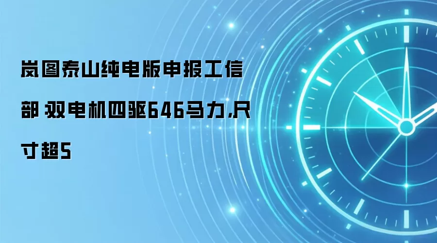 岚图泰山纯电版申报工信部:双电机四驱646马力,尺寸超5