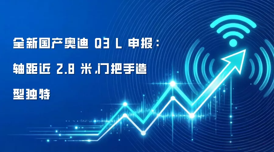 全新国产奥迪 Q3 L 申报:轴距近 2.8 米,门把手造型独特