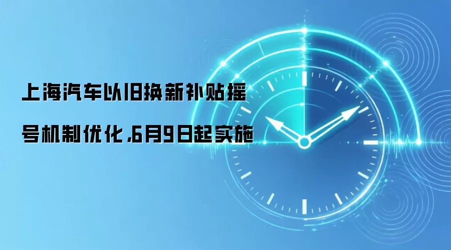 上海汽车以换新补贴摇号机制优化,6月9日起实施