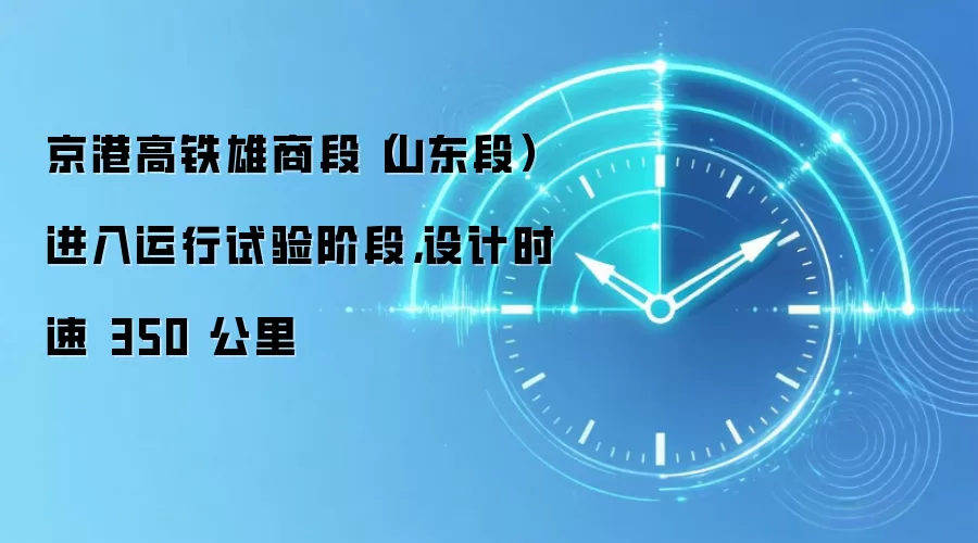 京港高铁雄商段(山东段)进入运行试验阶段,设计时速 350 公里