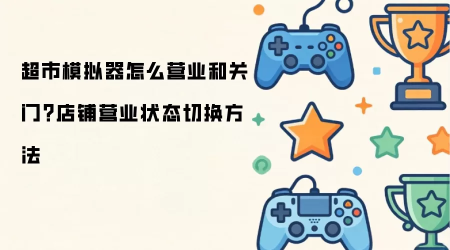 超市模拟器怎么营业和关门?店铺营业状态切换方法