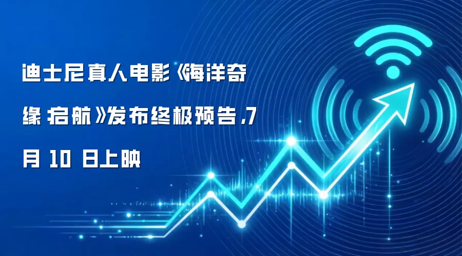 迪士尼真人电影《海洋奇缘:启航》发布终极预告,7 月 10 日上映