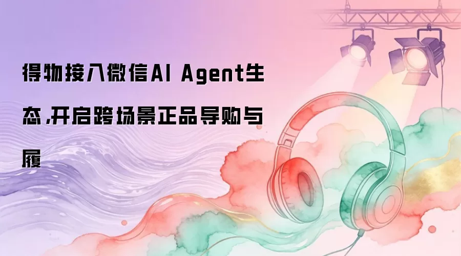 得物接入微信AI Agent生态,开启跨场景正品导购与履