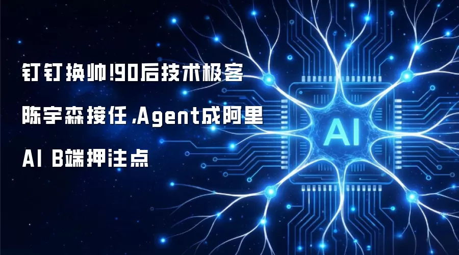 钉钉换帅！90后技术极客陈宇森接任，Agent成阿里AI B端押注点