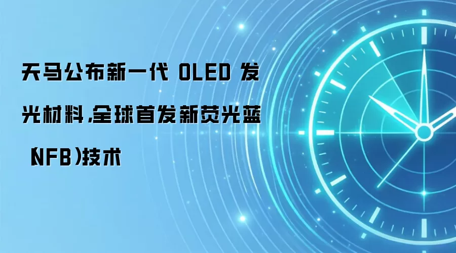 天马公布新一代 OLED 发光材料,全球首发新荧光蓝(NFB)技术