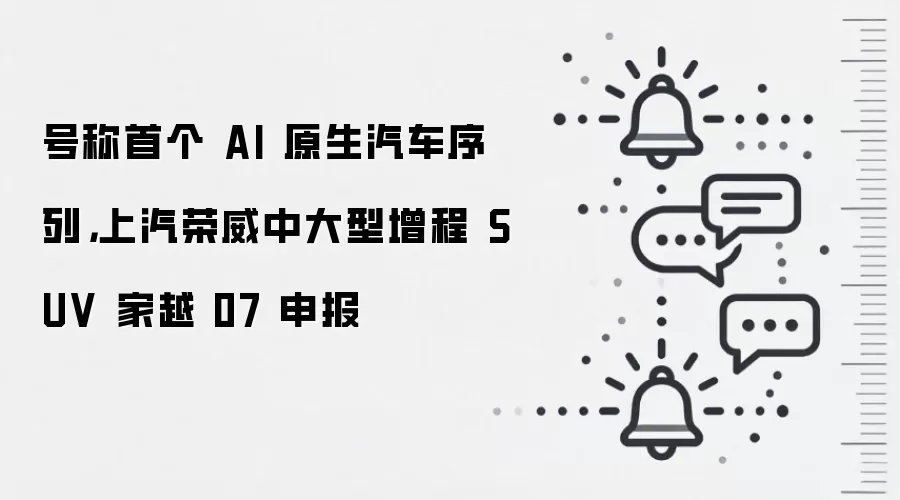 号称首个 AI 原生汽车序列,上汽荣威中大型增程 SUV 家越 07 申报