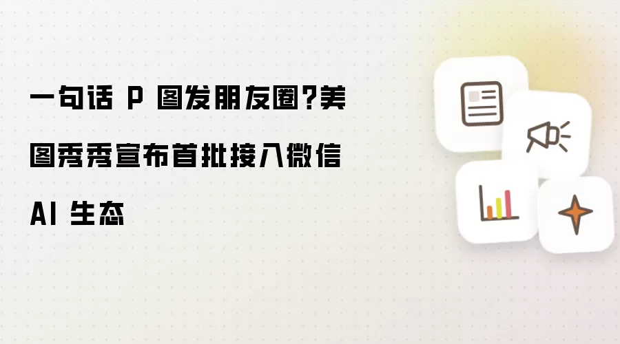 一句话 P 图发朋友圈？美图秀秀宣布首批接入微信 AI 生态