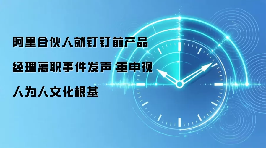 阿里合伙人就钉钉前产品经理离职事件发声：重申视人为人文化根基