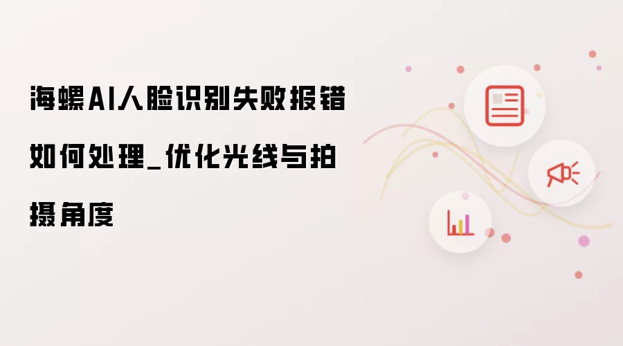 海螺AI人脸识别失败报错如何处理_优化光线与拍摄角度
