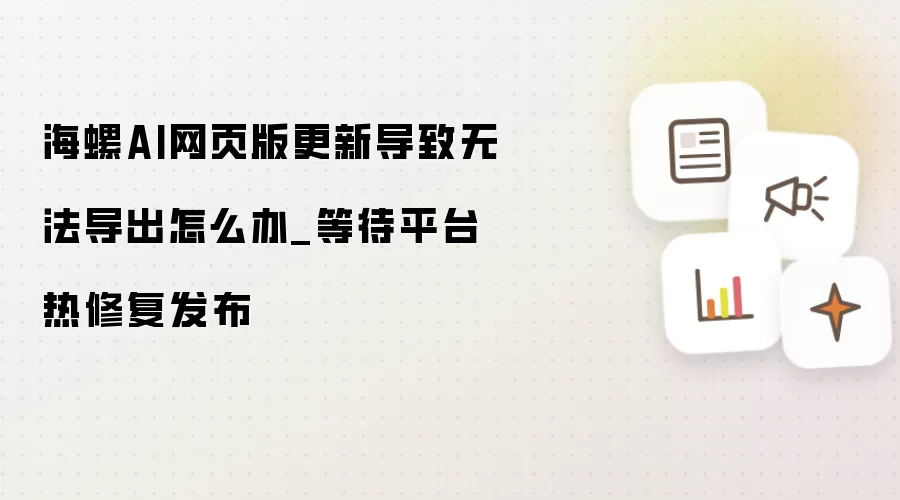 海螺AI网页版更新导致无法导出怎么办_等待平台热修复发布