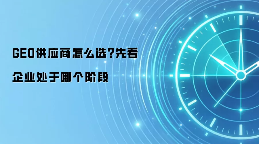 GEO供应商怎么选?先看企业处于哪个阶段