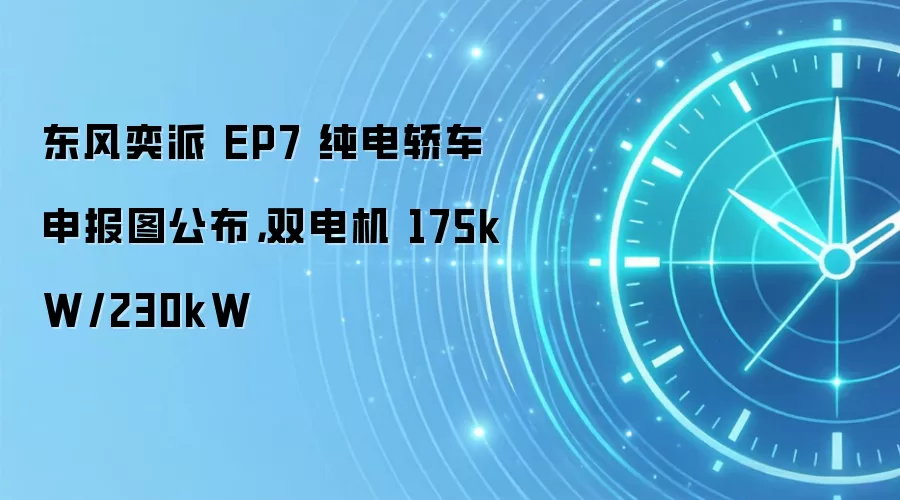 东风奕派 EP7 纯电轿车申报图公布,双电机 175kW/230kW