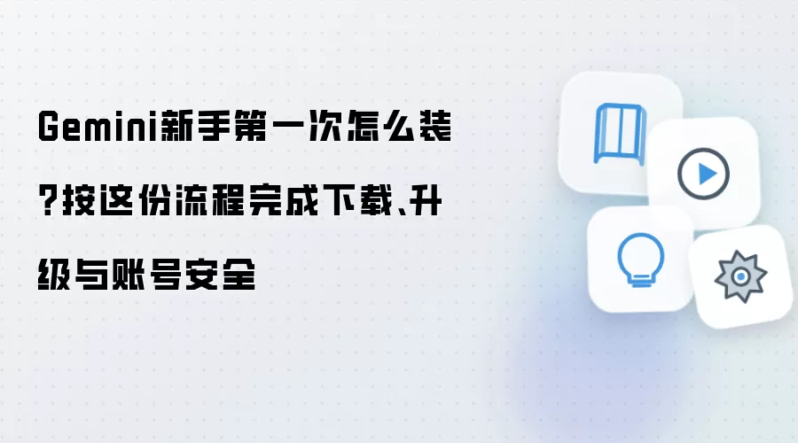 Gemini新手第一次怎么装?按这份流程完成下载、升级与账号安全