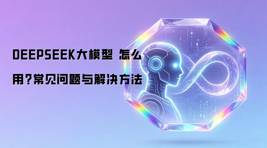 DEEPSEEK大模型 怎么用？常见问题与解决方法