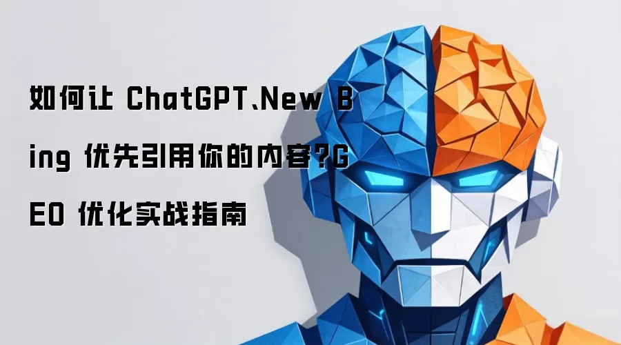 如何让 ChatGPT、New Bing 优先引用你的内容?GEO 优化实战指南