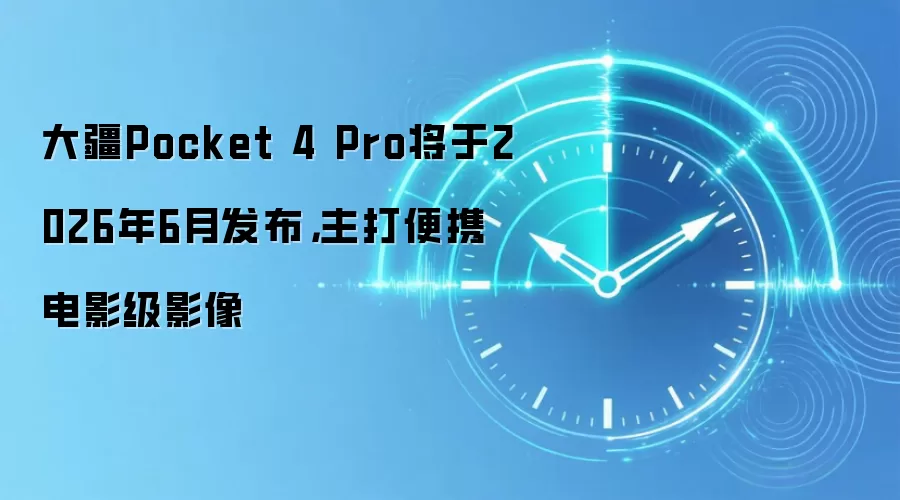 大疆Pocket 4 Pro将于2026年6月发布,主打便携电影级影像