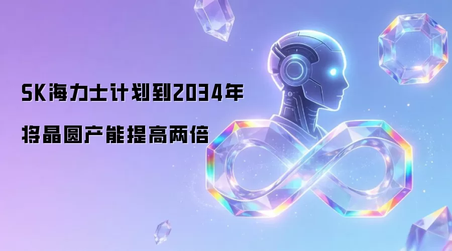 SK海力士计划到2034年将晶圆产能提高两倍
