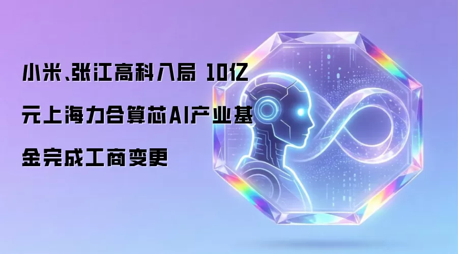 小米、张江高科入局 10亿元上海力合算芯AI产业基金完成工商变更