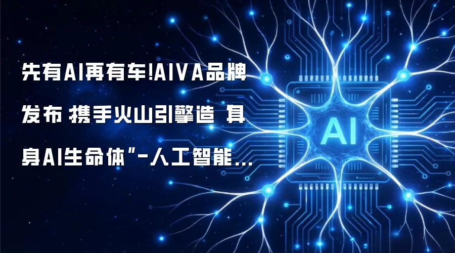 先有AI再有车!AIVA品牌发布:携手火山引擎造“具身AI生命体”-人工智能-ITBear科技资讯