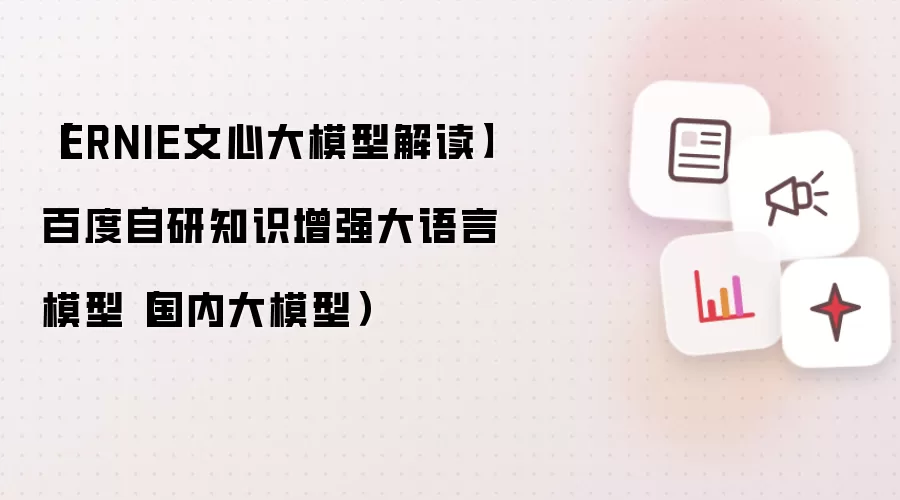 【ERNIE文心大模型解读】百度自研知识增强大语言模型（国内大模型）