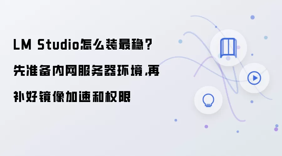 LM Studio怎么装最稳?先准备内网服务器环境,再补好镜像加速和权限