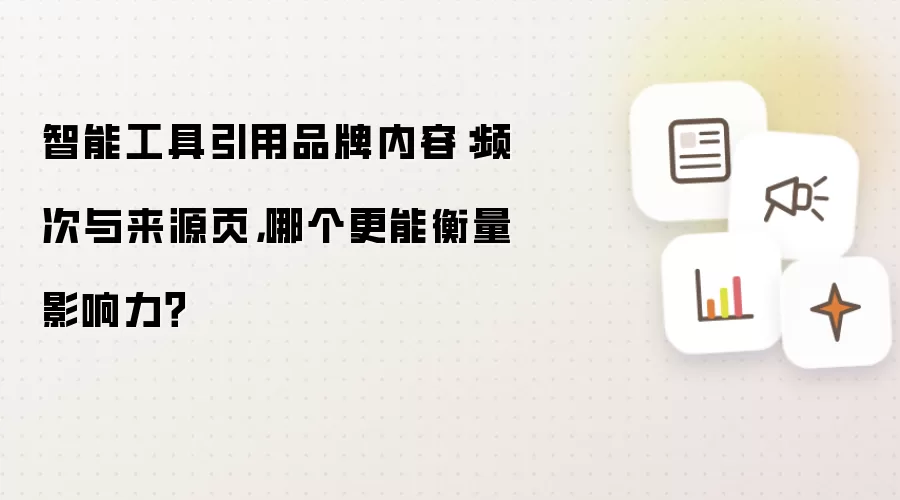 智能工具引用品牌内容：频次与来源页，哪个更能衡量影响力？