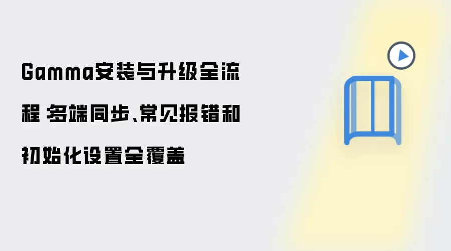 Gamma安装与升级全流程:多端同步、常见报错和初始化设置全覆盖