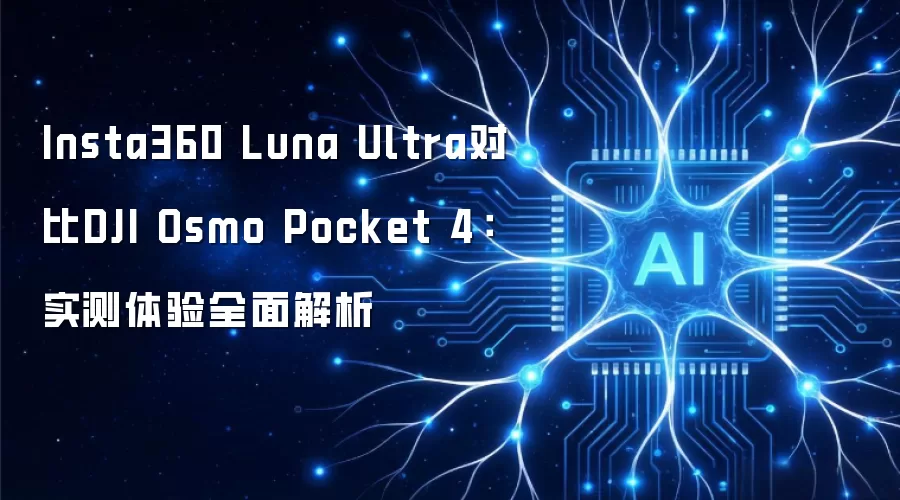 Insta360 Luna Ultra对比DJI Osmo Pocket 4:实测体验全面解析