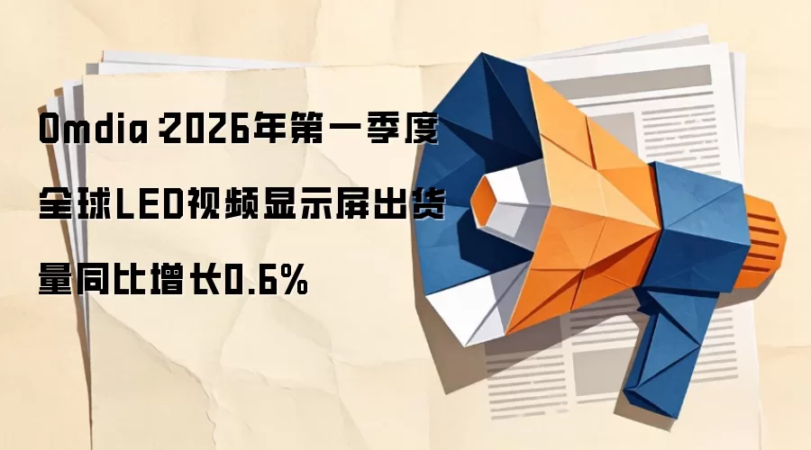 Omdia:2026年第一季度全球LED视频显示屏出货量同比增长0.6%