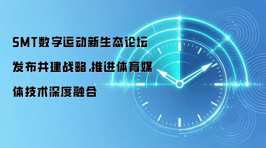 SMT数字运动新生态论坛发布共建战略,推进体育媒体技术深度融合