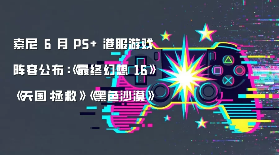 索尼 6 月 PS+ 港服游戏阵容公布：《最终幻想 16》《天国：拯救》《黑色沙漠》